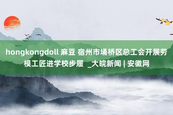 hongkongdoll 麻豆 宿州市埇桥区总工会开展劳模工匠进学校步履  _大皖新闻 | 安徽网