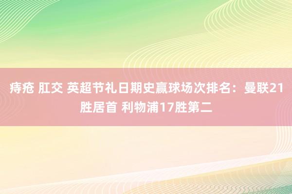 痔疮 肛交 英超节礼日期史赢球场次排名：曼联21胜居首 利物浦17胜第二