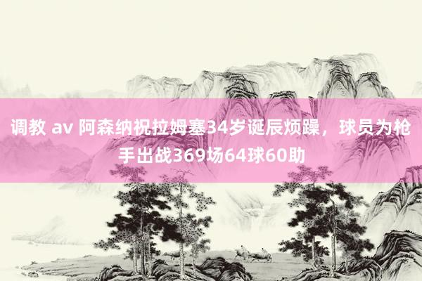 调教 av 阿森纳祝拉姆塞34岁诞辰烦躁，球员为枪手出战369场64球60助