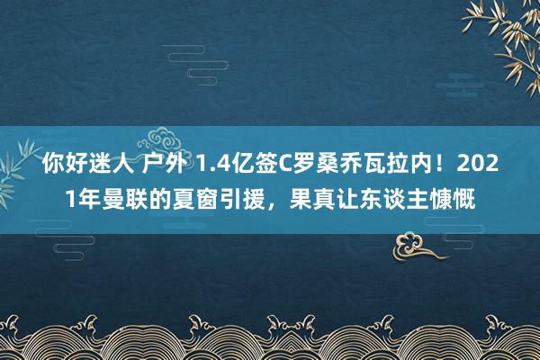 你好迷人 户外 1.4亿签C罗桑乔瓦拉内！2021年曼联的夏窗引援，果真让东谈主慷慨