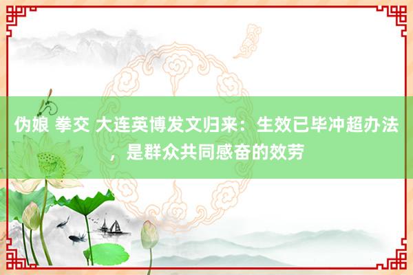 伪娘 拳交 大连英博发文归来：生效已毕冲超办法，是群众共同感奋的效劳