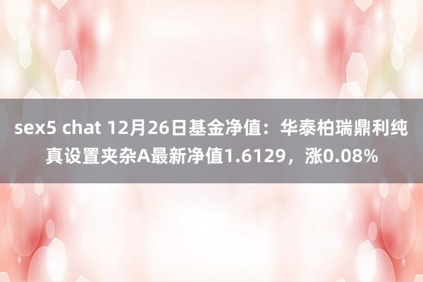 sex5 chat 12月26日基金净值：华泰柏瑞鼎利纯真设置夹杂A最新净值1.6129，涨0.08%