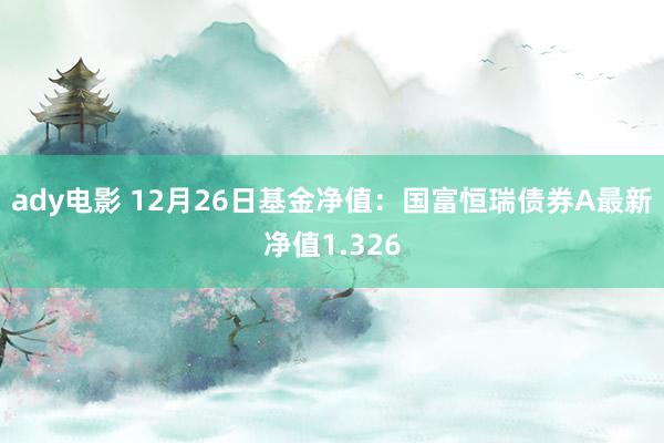 ady电影 12月26日基金净值：国富恒瑞债券A最新净值1.326