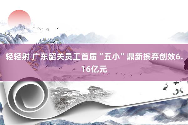 轻轻射 广东韶关员工首届“五小”鼎新摈弃创效6.16亿元