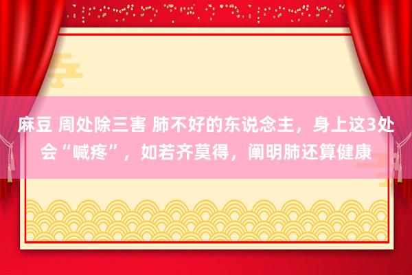 麻豆 周处除三害 肺不好的东说念主，身上这3处会“喊疼”，如若齐莫得，阐明肺还算健康