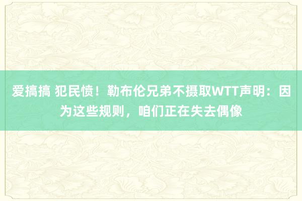 爱搞搞 犯民愤！勒布伦兄弟不摄取WTT声明：因为这些规则，咱们正在失去偶像