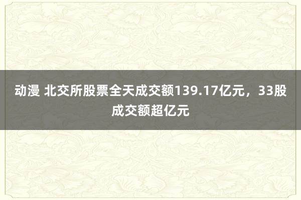 动漫 北交所股票全天成交额139.17亿元，33股成交额超亿元