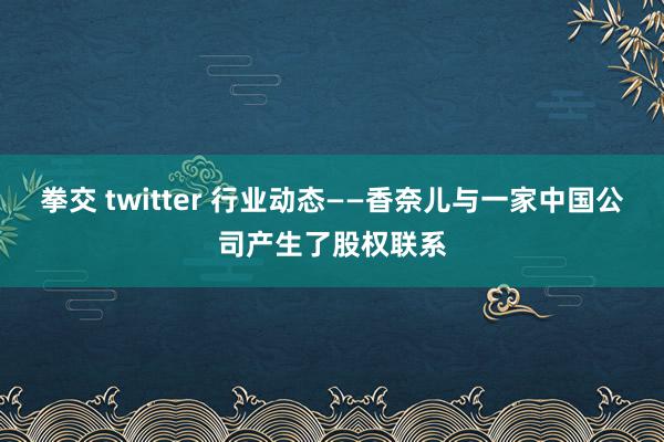 拳交 twitter 行业动态——香奈儿与一家中国公司产生了股权联系