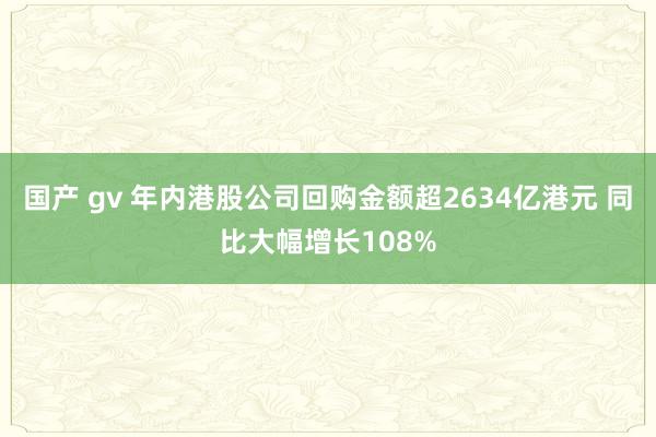 国产 gv 年内港股公司回购金额超2634亿港元 同比大幅增长108%