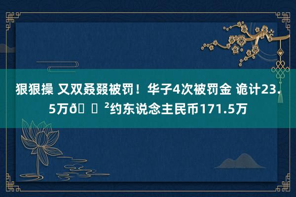 狠狠操 又双叒叕被罚！华子4次被罚金 诡计23.5万💲约东说念主民币171.5万