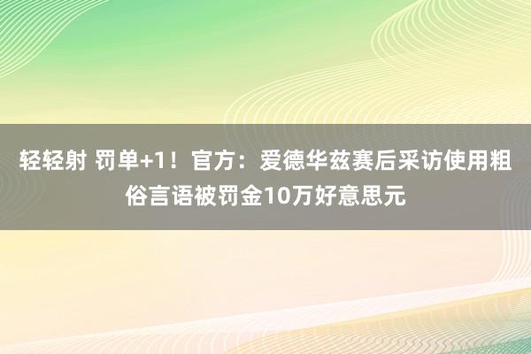 轻轻射 罚单+1！官方：爱德华兹赛后采访使用粗俗言语被罚金10万好意思元