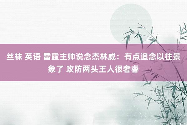 丝袜 英语 雷霆主帅说念杰林威：有点追念以往景象了 攻防两头王人很奢睿