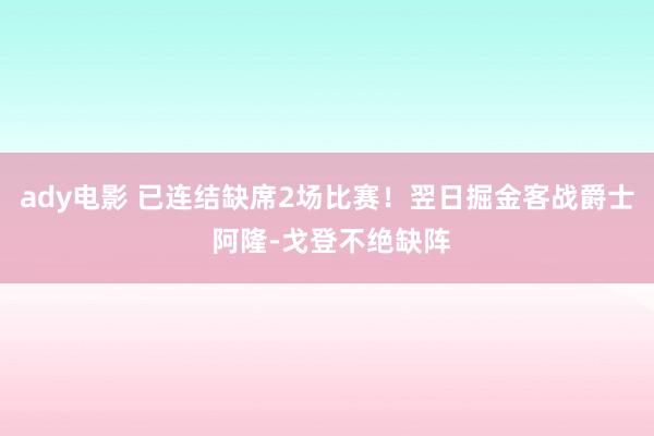 ady电影 已连结缺席2场比赛！翌日掘金客战爵士 阿隆-戈登不绝缺阵