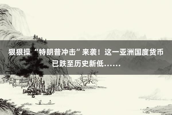 狠狠操 “特朗普冲击”来袭！这一亚洲国度货币已跌至历史新低……