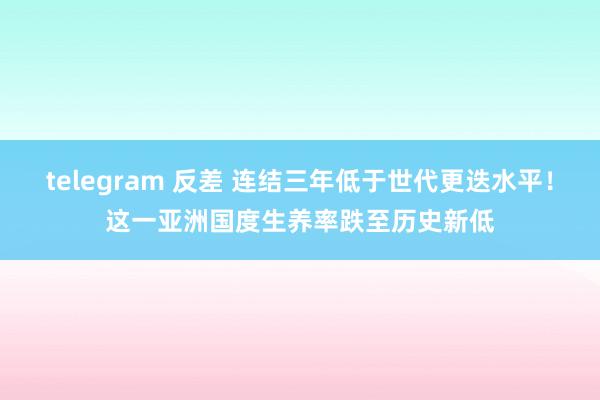 telegram 反差 连结三年低于世代更迭水平！这一亚洲国度生养率跌至历史新低