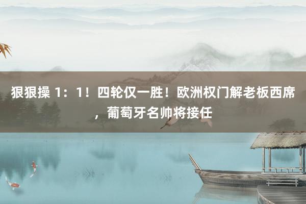 狠狠操 1：1！四轮仅一胜！欧洲权门解老板西席，葡萄牙名帅将接任