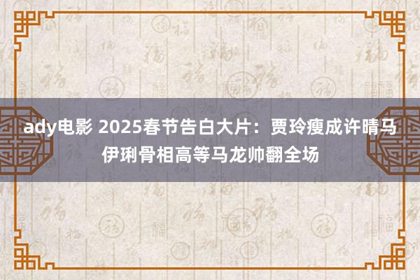 ady电影 2025春节告白大片：贾玲瘦成许晴马伊琍骨相高等马龙帅翻全场