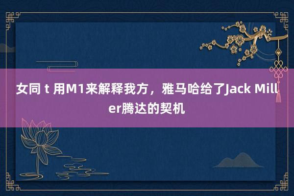 女同 t 用M1来解释我方，雅马哈给了Jack Miller腾达的契机