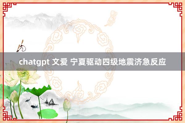 chatgpt 文爱 宁夏驱动四级地震济急反应