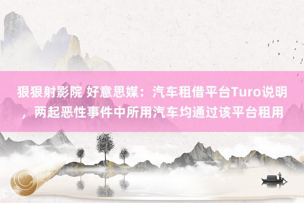 狠狠射影院 好意思媒：汽车租借平台Turo说明，两起恶性事件中所用汽车均通过该平台租用