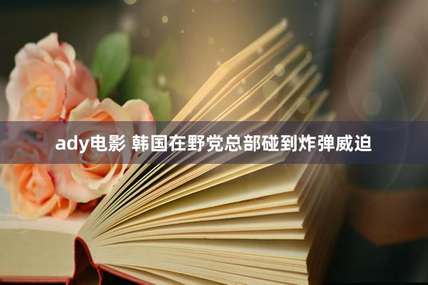 ady电影 韩国在野党总部碰到炸弹威迫