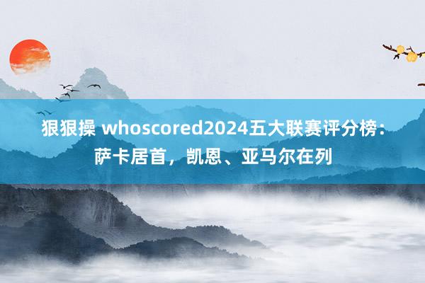 狠狠操 whoscored2024五大联赛评分榜：萨卡居首，凯恩、亚马尔在列