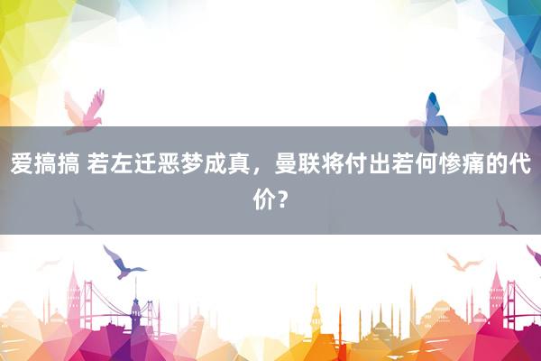 爱搞搞 若左迁恶梦成真，曼联将付出若何惨痛的代价？