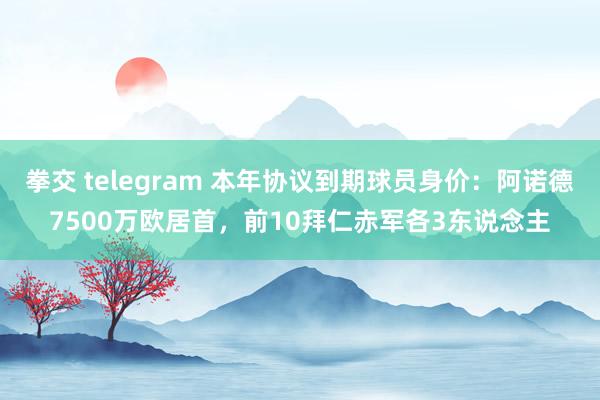 拳交 telegram 本年协议到期球员身价：阿诺德7500万欧居首，前10拜仁赤军各3东说念主