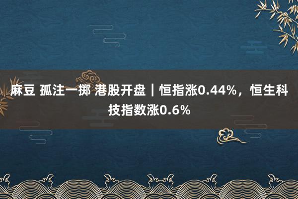 麻豆 孤注一掷 港股开盘｜恒指涨0.44%，恒生科技指数涨0.6%