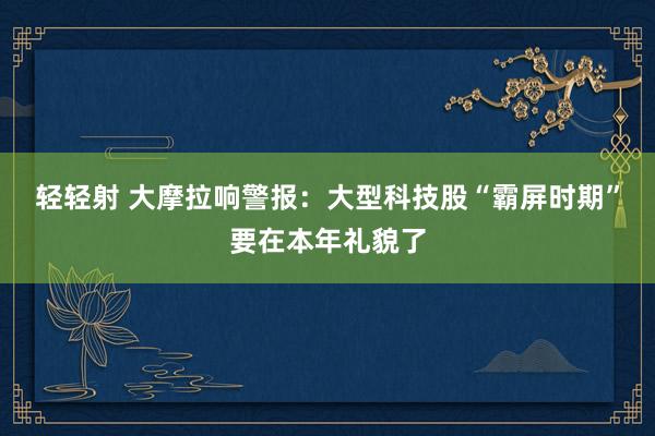 轻轻射 大摩拉响警报：大型科技股“霸屏时期”要在本年礼貌了