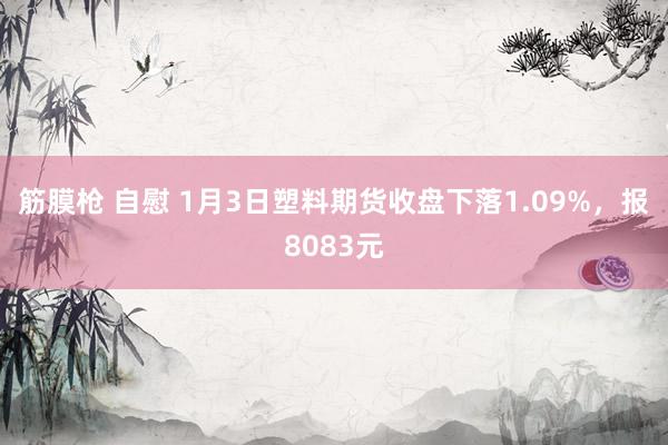 筋膜枪 自慰 1月3日塑料期货收盘下落1.09%，报8083元