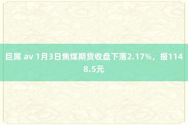 巨屌 av 1月3日焦煤期货收盘下落2.17%，报1148.5元