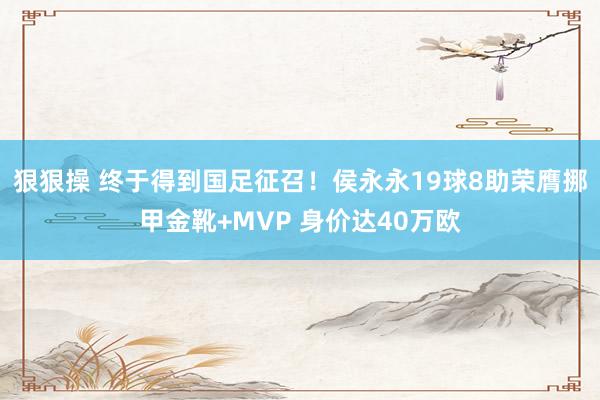 狠狠操 终于得到国足征召！侯永永19球8助荣膺挪甲金靴+MVP 身价达40万欧