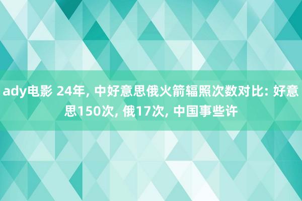 ady电影 24年， 中好意思俄火箭辐照次数对比: 好意思150次， 俄17次， 中国事些许