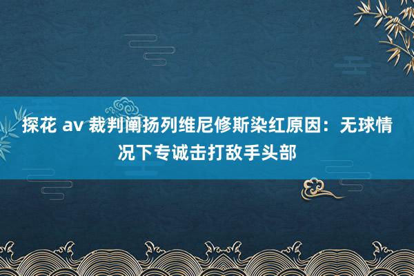 探花 av 裁判阐扬列维尼修斯染红原因：无球情况下专诚击打敌手头部