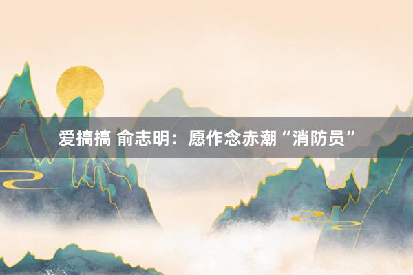 爱搞搞 俞志明：愿作念赤潮“消防员”