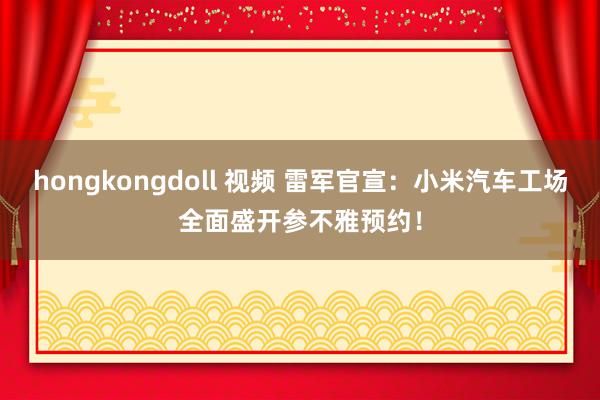 hongkongdoll 视频 雷军官宣：小米汽车工场全面盛开参不雅预约！