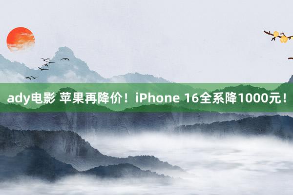 ady电影 苹果再降价！iPhone 16全系降1000元！