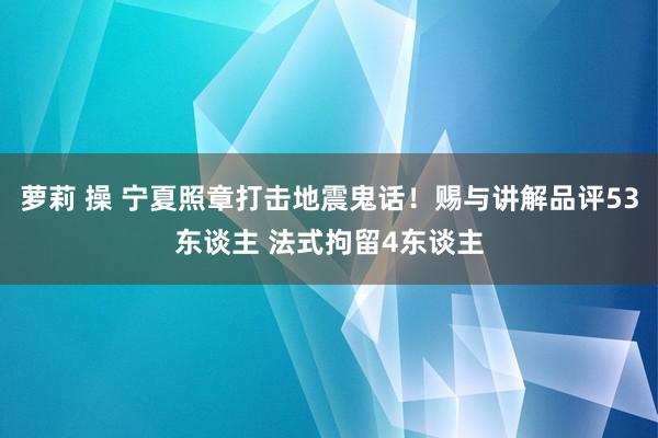 萝莉 操 宁夏照章打击地震鬼话！赐与讲解品评53东谈主 法式拘留4东谈主