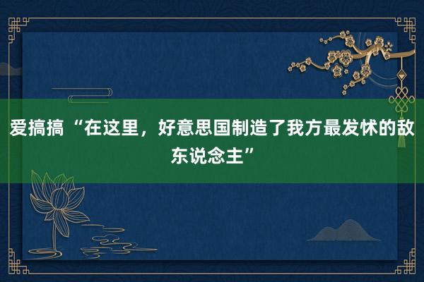 爱搞搞 “在这里，好意思国制造了我方最发怵的敌东说念主”