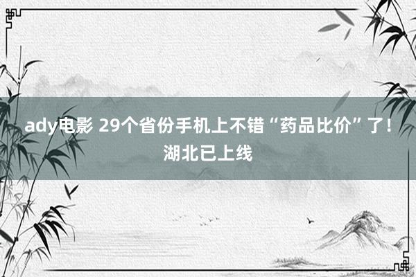 ady电影 29个省份手机上不错“药品比价”了！湖北已上线