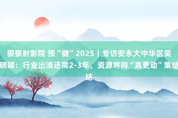 狠狠射影院 预“健”2025｜专访安永大中华区吴晓颖：行业出清还需2-3年，资源将向“真更动”集结