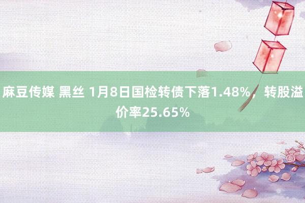 麻豆传媒 黑丝 1月8日国检转债下落1.48%，转股溢价率25.65%