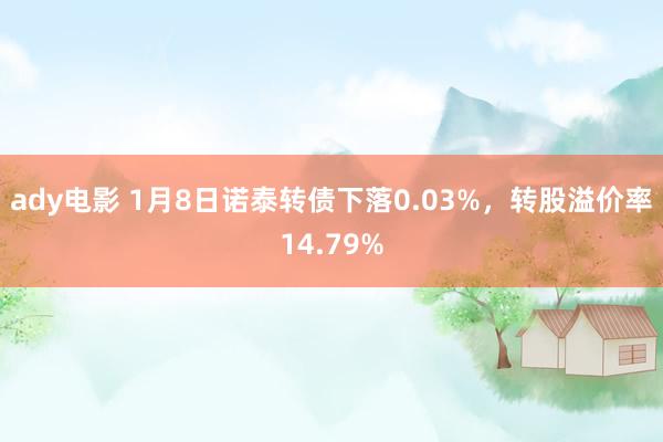 ady电影 1月8日诺泰转债下落0.03%，转股溢价率14.79%