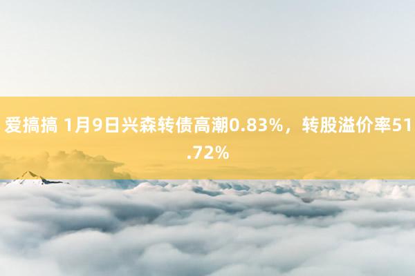 爱搞搞 1月9日兴森转债高潮0.83%，转股溢价率51.72%