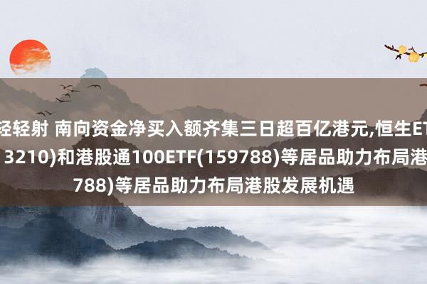 轻轻射 南向资金净买入额齐集三日超百亿港元，恒生ETF易方达(513210)和港股通100ETF(159788)等居品助力布局港股发展机遇