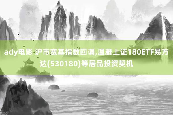 ady电影 沪市宽基指数回调，温雅上证180ETF易方达(530180)等居品投资契机