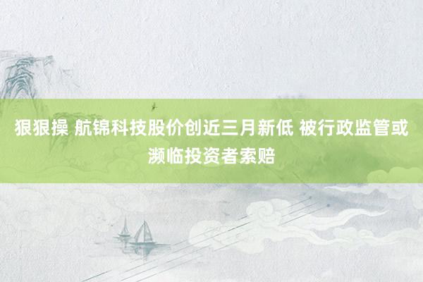 狠狠操 航锦科技股价创近三月新低 被行政监管或濒临投资者索赔