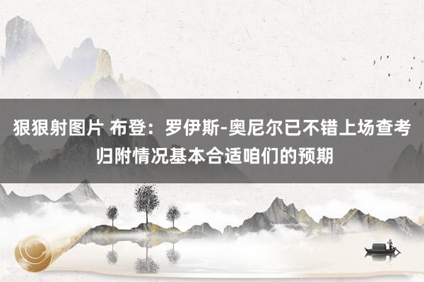 狠狠射图片 布登：罗伊斯-奥尼尔已不错上场查考 归附情况基本合适咱们的预期