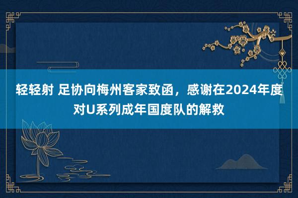 轻轻射 足协向梅州客家致函，感谢在2024年度对U系列成年国度队的解救